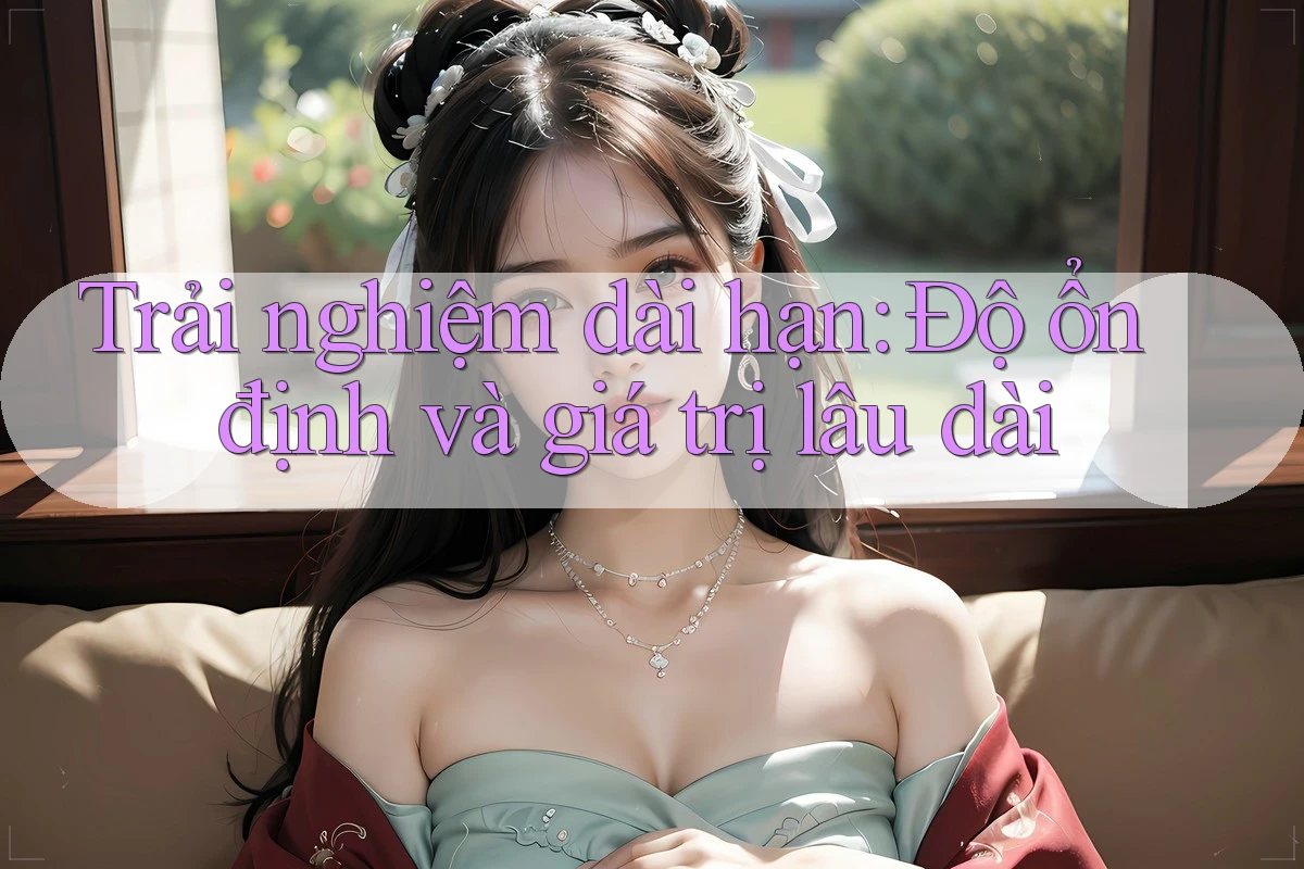 Trải nghiệm dài hạn: Độ ổn định và giá trị lâu dài Trải nghiệm dài hạn: Độ ổn định và giá trị lâu dài
