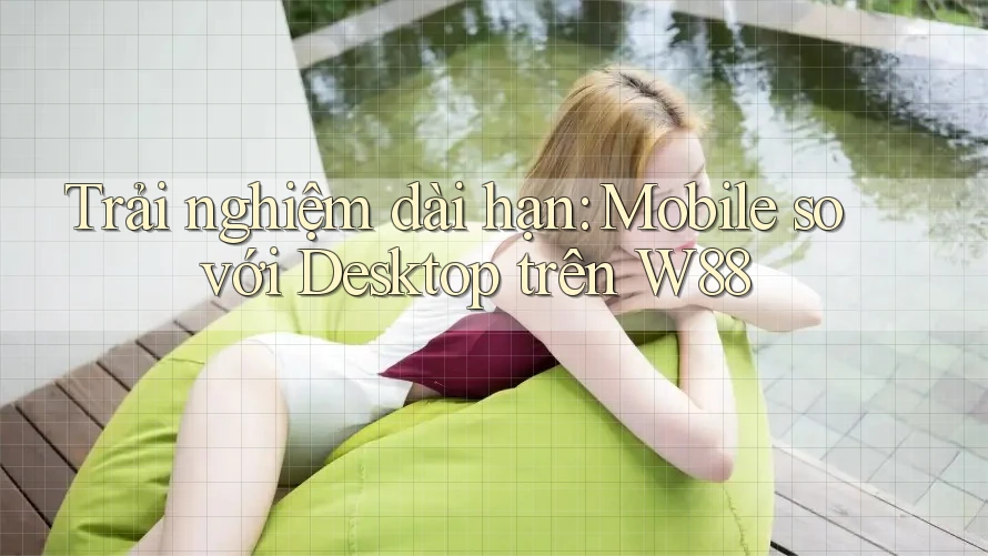 Trải nghiệm dài hạn: Mobile so với Desktop trên W88 Trải nghiệm dài hạn: Mobile so với Desktop trên W88