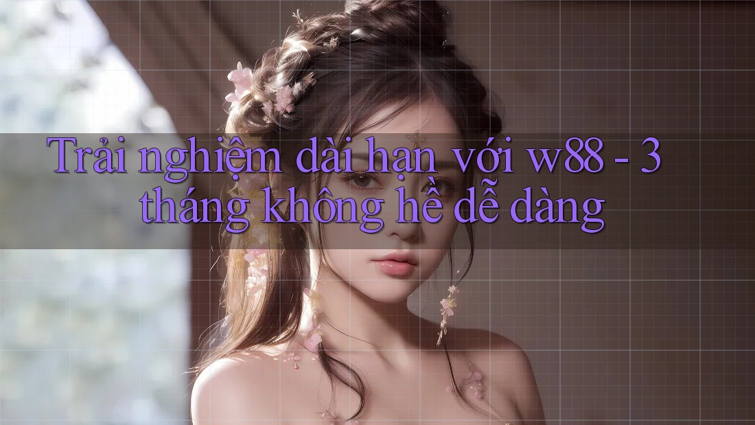 Trải nghiệm dài hạn với w88 - 3 tháng không hề dễ dàng