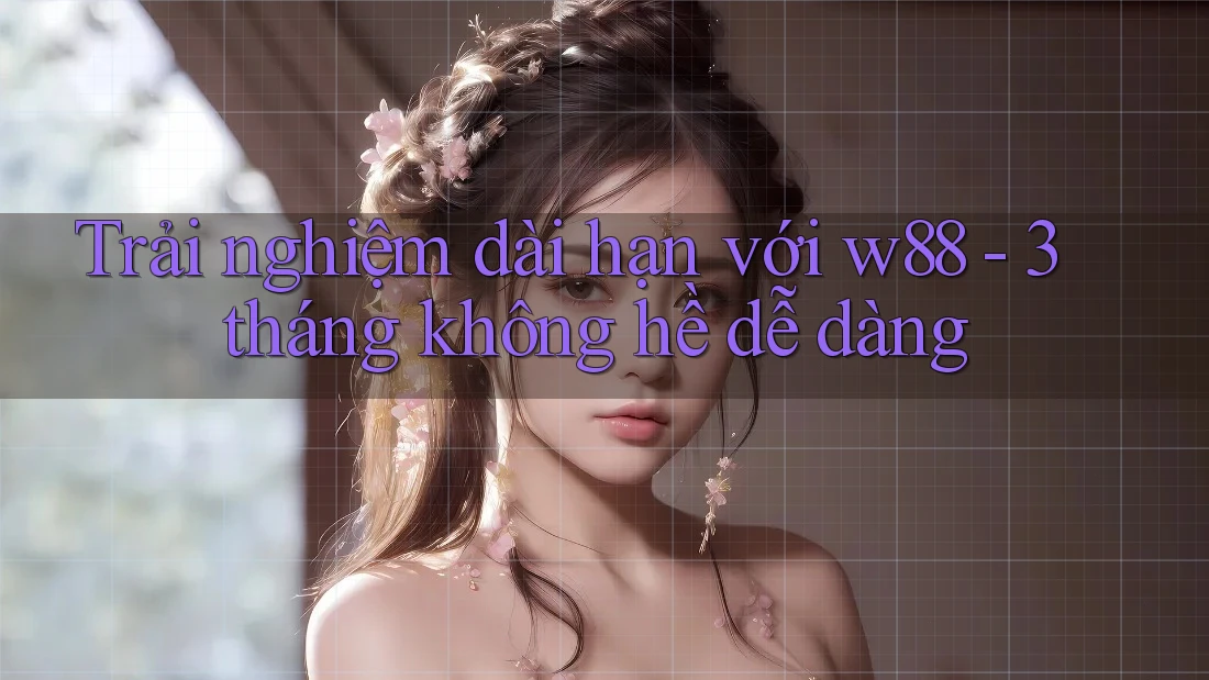 Trải nghiệm dài hạn với w88 - 3 tháng không hề dễ dàng