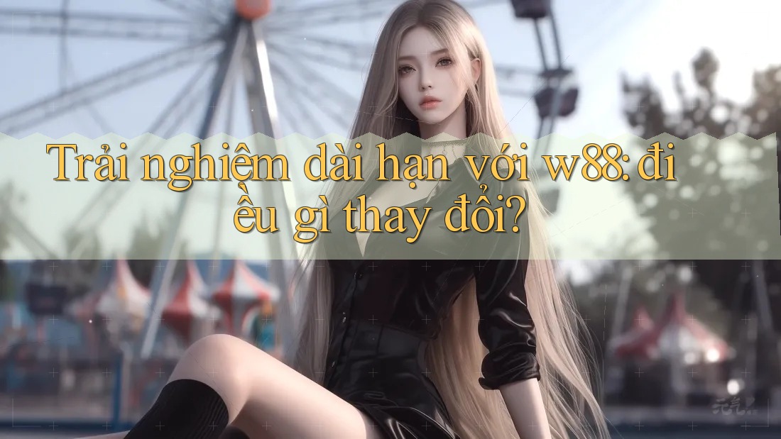 Trải nghiệm dài hạn với w88: điều gì thay đổi? Trải nghiệm dài hạn với w88: điều gì thay đổi?