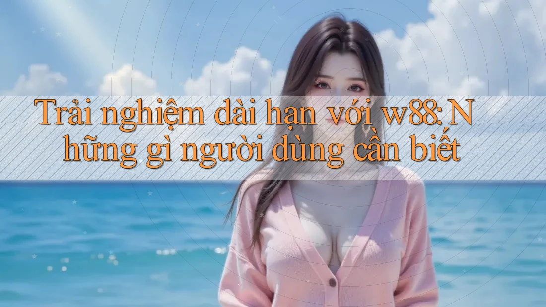 Trải nghiệm dài hạn với w88: Những gì người dùng cần biết
