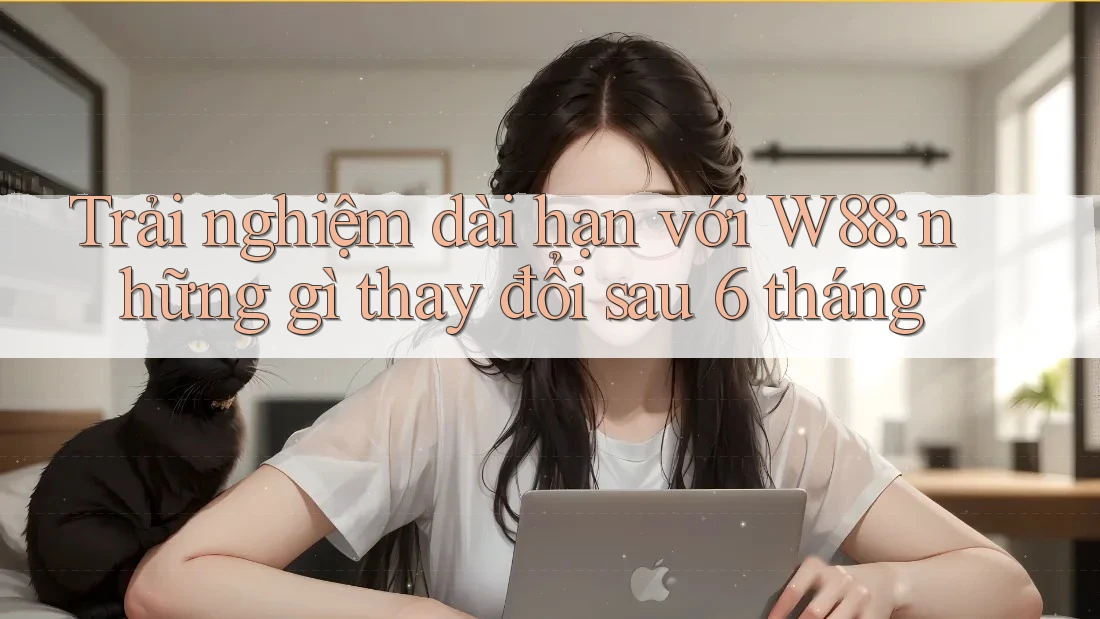 Trải nghiệm dài hạn với W88: những gì thay đổi sau 6 tháng Trải nghiệm dài hạn với W88: những gì thay đổi sau 6 tháng