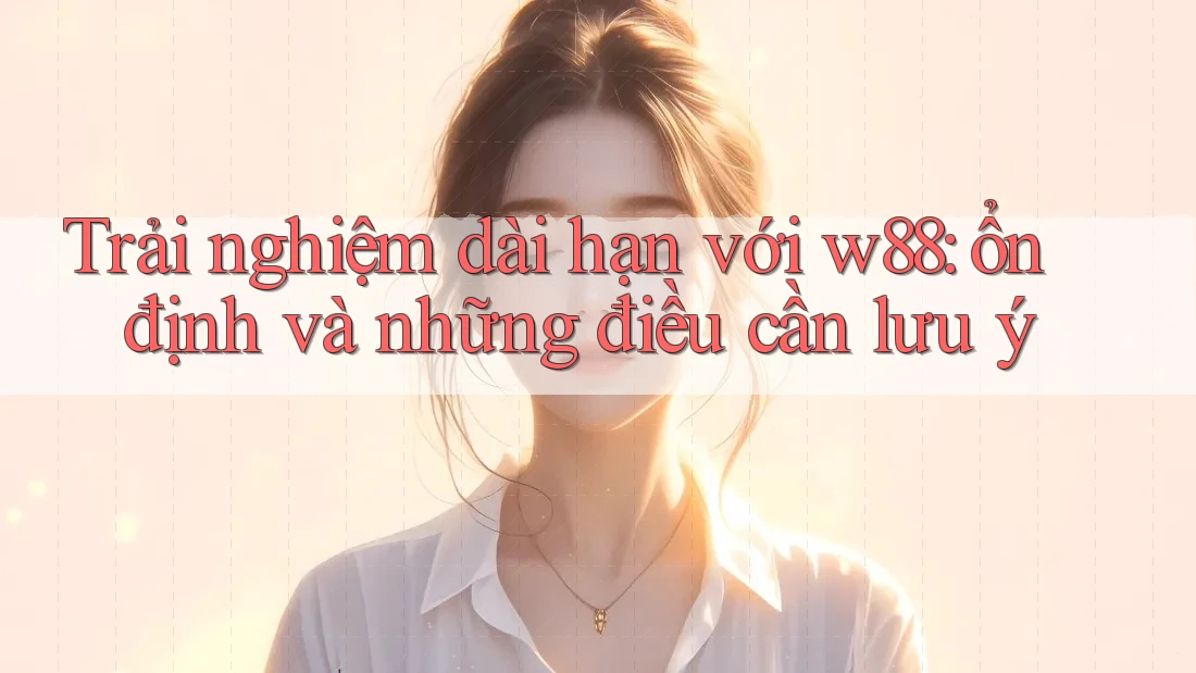 Trải nghiệm dài hạn với w88: ổn định và những điều cần lưu ý Trải nghiệm dài hạn với w88: ổn định và những điều cần lưu ý