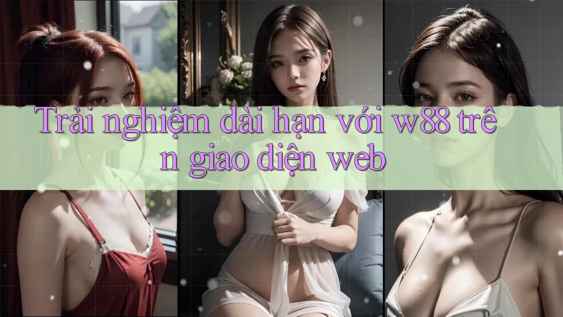 Trải nghiệm dài hạn với w88 trên giao diện web Trải nghiệm dài hạn với w88 trên giao diện web