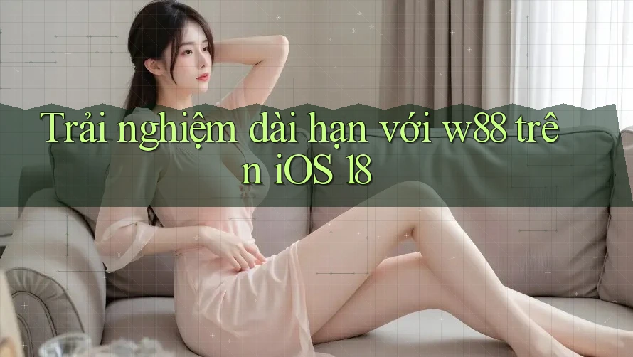 Trải nghiệm dài hạn với w88 trên iOS 18 Trải nghiệm dài hạn với w88 trên iOS 18