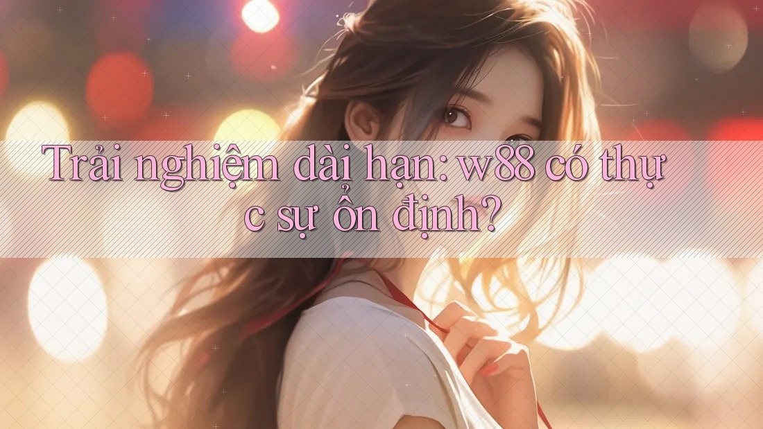 Trải nghiệm dài hạn: w88 có thực sự ổn định?