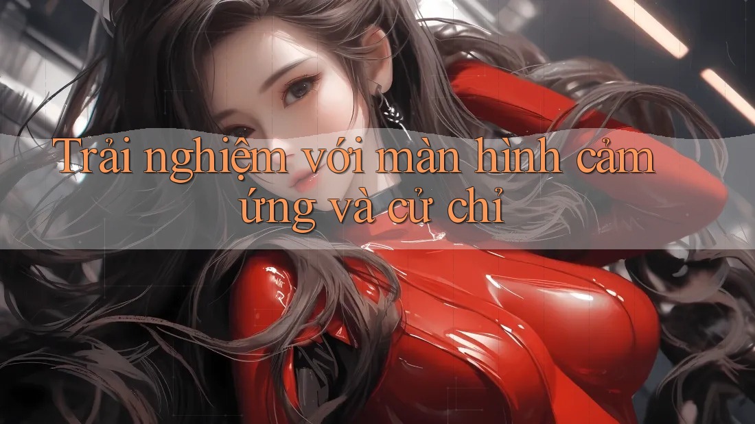 Trải nghiệm với màn hình cảm ứng và cử chỉ Trải nghiệm với màn hình cảm ứng và cử chỉ