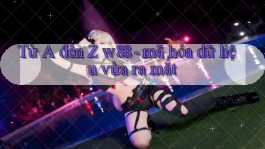 Từ A đến Z w88   mã hóa dữ liệu vừa ra mắt
