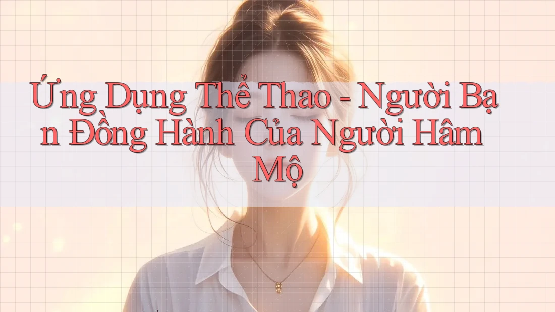Ứng Dụng Thể Thao - Người Bạn Đồng Hành Của Người Hâm Mộ Ứng Dụng Thể Thao - Người Bạn Đồng Hành Của Người Hâm Mộ