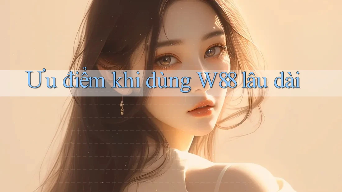 Ưu điểm khi dùng W88 lâu dài