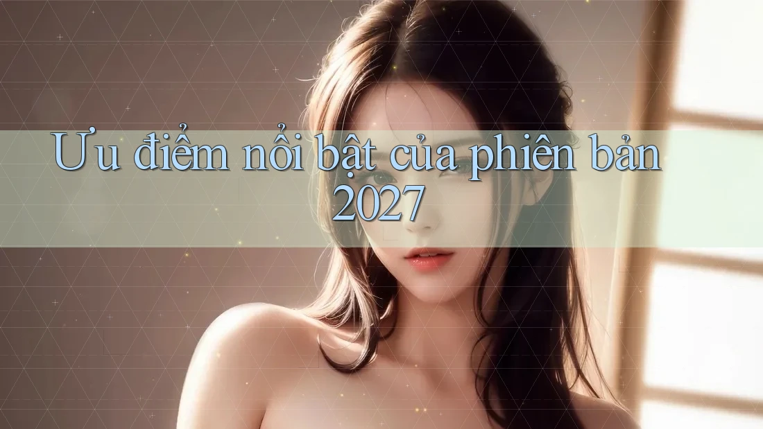 Ưu điểm nổi bật của phiên bản 2027 Ưu điểm nổi bật của phiên bản 2027