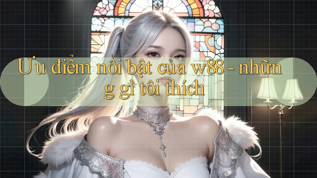 Ưu điểm nổi bật của w88 - những gì tôi thích