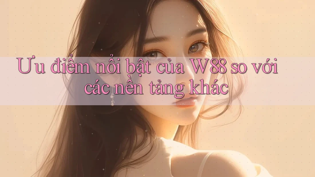 Ưu điểm nổi bật của W88 so với các nền tảng khác