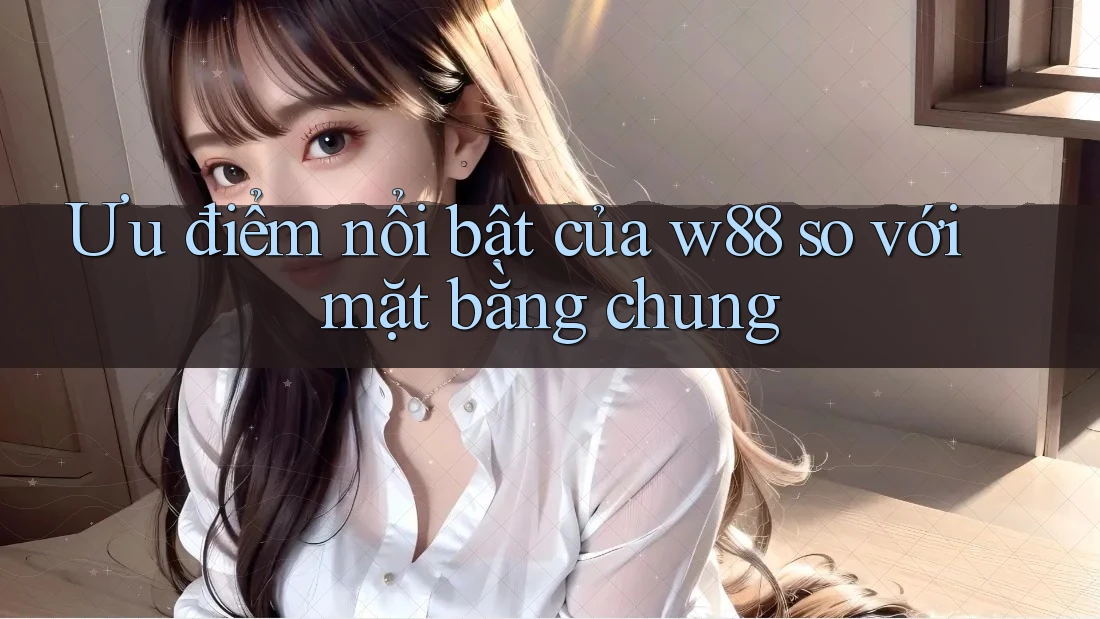 Ưu điểm nổi bật của w88 so với mặt bằng chung Ưu điểm nổi bật của w88 so với mặt bằng chung