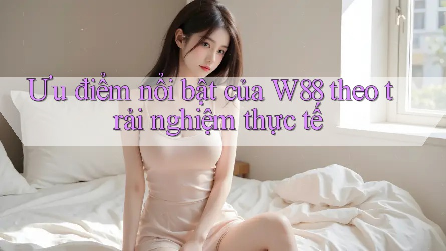 Ưu điểm nổi bật của W88 theo trải nghiệm thực tế