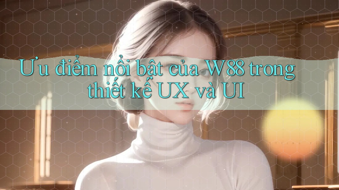 Ưu điểm nổi bật của W88 trong thiết kế UX và UI Ưu điểm nổi bật của W88 trong thiết kế UX và UI