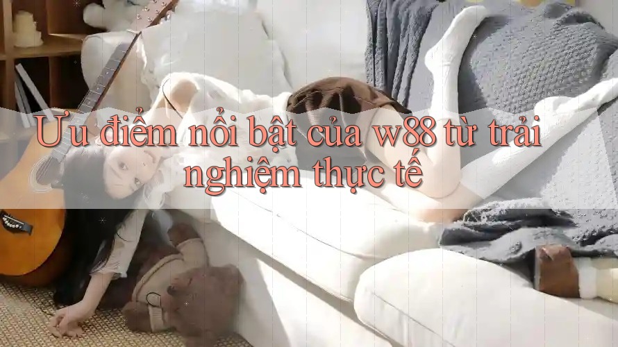 Ưu điểm nổi bật của w88 từ trải nghiệm thực tế