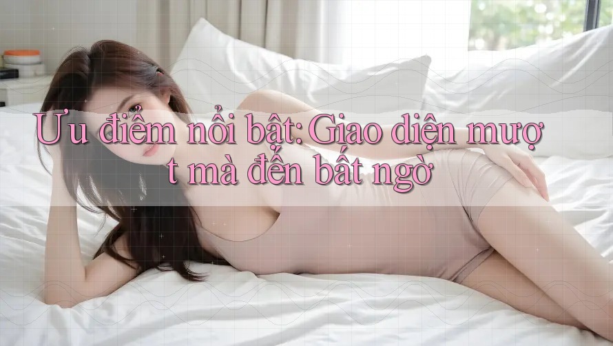 Ưu điểm nổi bật: Giao diện mượt mà đến bất ngờ Ưu điểm nổi bật: Giao diện mượt mà đến bất ngờ