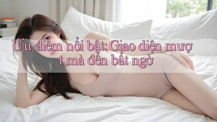 Ưu điểm nổi bật: Giao diện mượt mà đến bất ngờ Ưu điểm nổi bật: Giao diện mượt mà đến bất ngờ