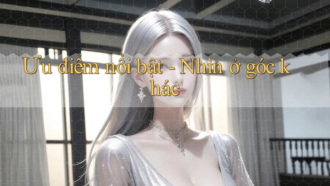 Ưu điểm nổi bật - Nhìn ở góc khác Ưu điểm nổi bật - Nhìn ở góc khác