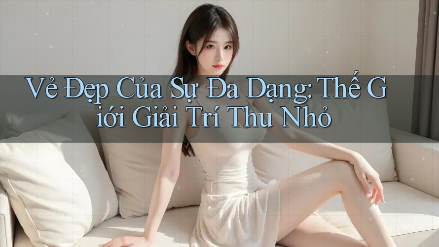 Vẻ Đẹp Của Sự Đa Dạng: Thế Giới Giải Trí Thu Nhỏ Vẻ Đẹp Của Sự Đa Dạng: Thế Giới Giải Trí Thu Nhỏ