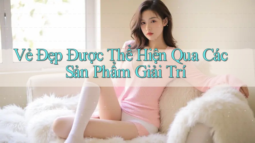 Vẻ Đẹp Được Thể Hiện Qua Các Sản Phẩm Giải Trí