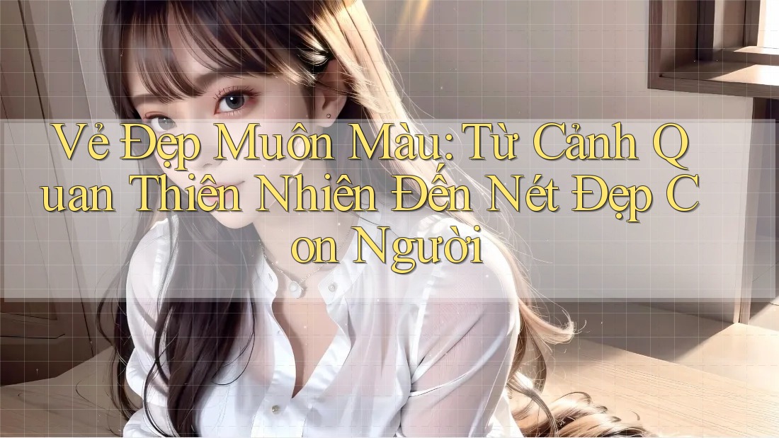 Vẻ Đẹp Muôn Màu: Từ Cảnh Quan Thiên Nhiên Đến Nét Đẹp Con Người Vẻ Đẹp Muôn Màu: Từ Cảnh Quan Thiên Nhiên Đến Nét Đẹp Con Người