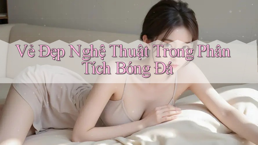 Vẻ Đẹp Nghệ Thuật Trong Phân Tích Bóng Đá