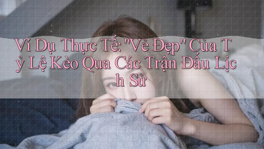 Ví Dụ Thực Tế: “Vẻ Đẹp” Của Tỷ Lệ Kèo Qua Các Trận Đấu Lịch Sử