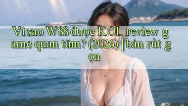 Vì sao W88 được KOL review game quan tâm (2026) bản rút gọn