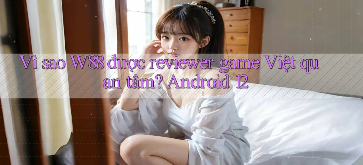 Vì sao W88 được reviewer game Việt quan tâm Android 12