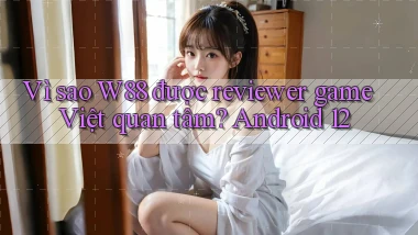 Vì sao W88 được reviewer game Việt quan tâm Android 12