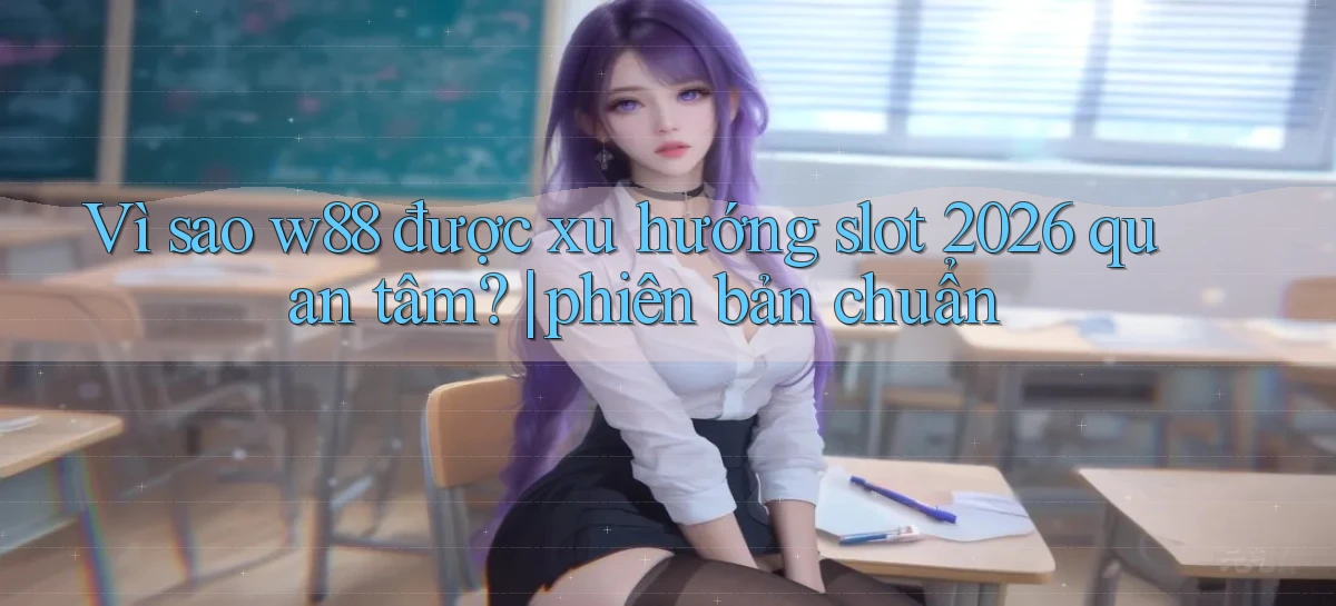 Vì sao w88 được xu hướng slot 2026 quan tâm phiên bản chuẩn