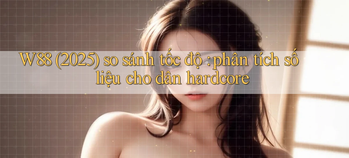 W88 (2025) so sánh tốc độ phân tích số liệu cho dân hardcore