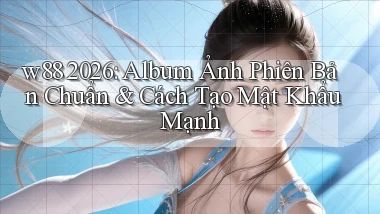 w88 2026 album ảnh phiên bản chuẩn cách tạo mật khẩu mạnh