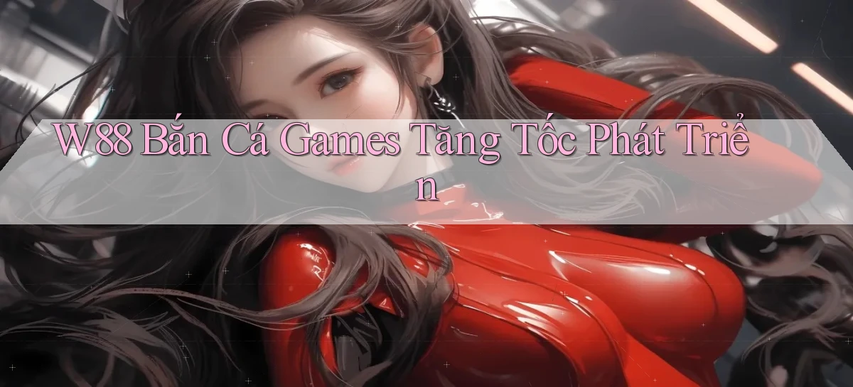 w88  bắn cá games tăng tốc phát triển