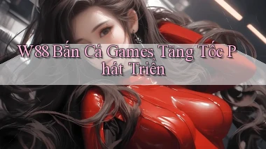 w88  bắn cá games tăng tốc phát triển