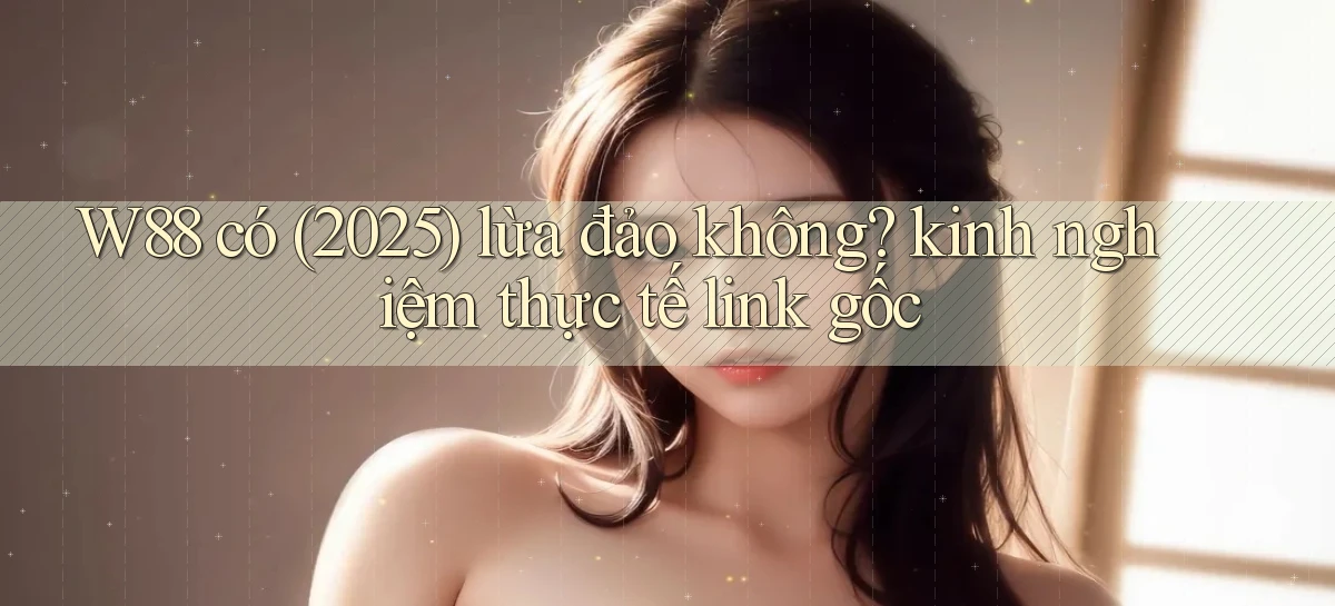 W88 có (2025) lừa đảo không kinh nghiệm thực tế link gốc