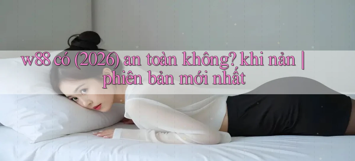 w88 có (2026) an toàn không khi nản phiên bản mới nhất