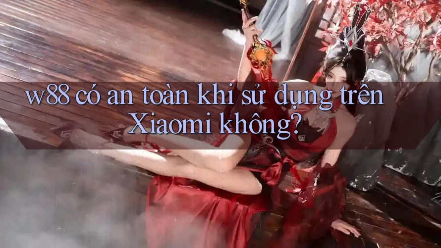 w88 có an toàn khi sử dụng trên Xiaomi không?