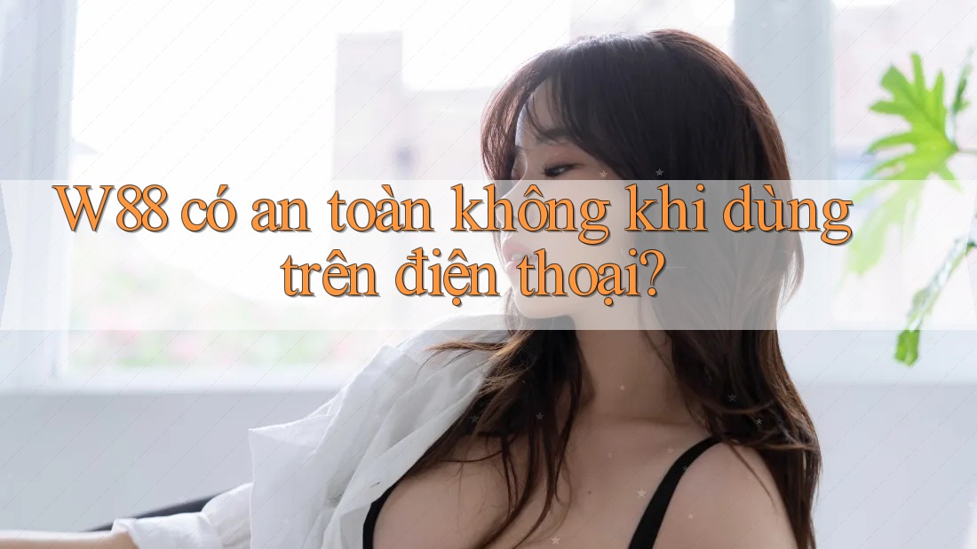 w88 có an toàn không khi dùng trên điện thoại? w88 có an toàn không khi dùng trên điện thoại?