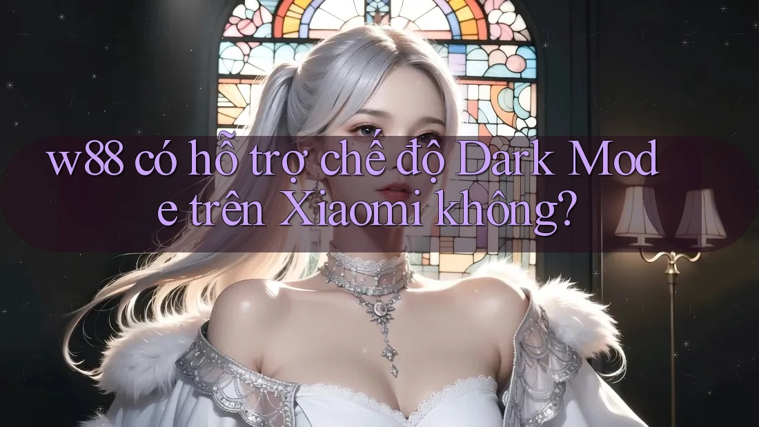w88 có hỗ trợ chế độ Dark Mode trên Xiaomi không?