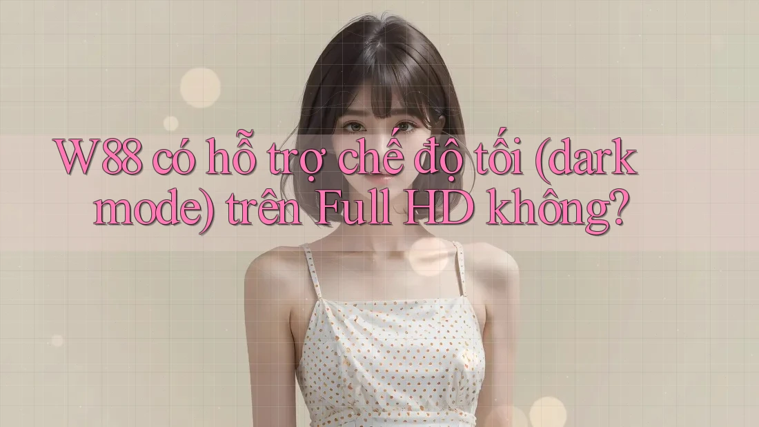 W88 có hỗ trợ chế độ tối (dark mode) trên Full HD không? W88 có hỗ trợ chế độ tối (dark mode) trên Full HD không?