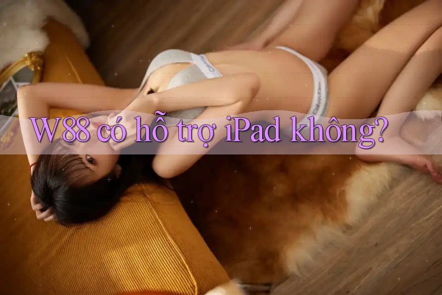 W88 có hỗ trợ iPad không? W88 có hỗ trợ iPad không?