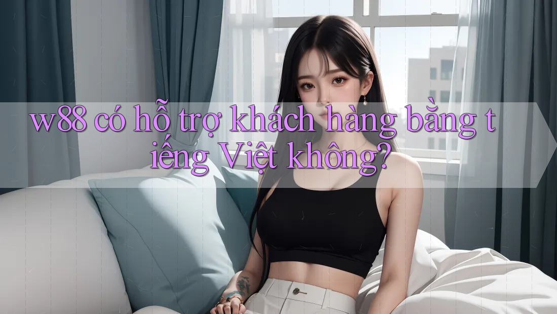 W88 có hỗ trợ khách hàng bằng tiếng Việt không? W88 có hỗ trợ khách hàng bằng tiếng Việt không?