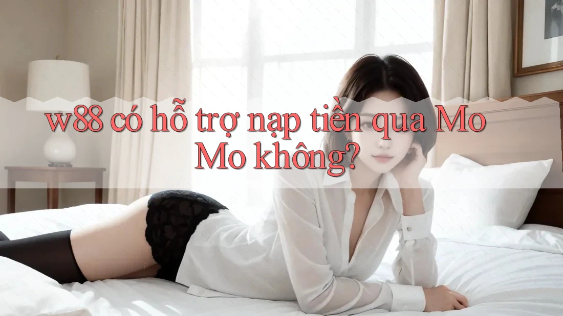 w88 có hỗ trợ nạp tiền qua MoMo không?
