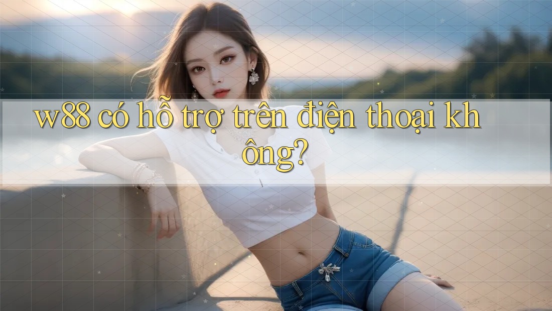 w88 có hỗ trợ trên điện thoại không?
