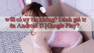 w88 có uy tín không đánh giá trên Android 15 Google Play