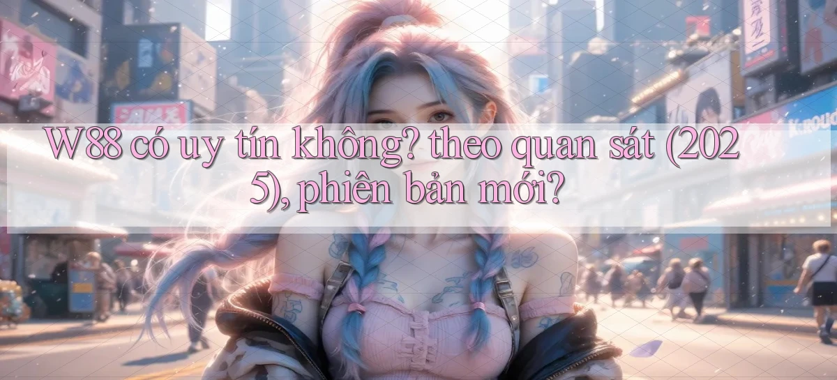 W88 có uy tín không theo quan sát (2025), phiên bản mới